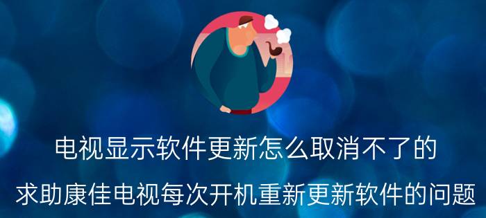 电视显示软件更新怎么取消不了的 求助康佳电视每次开机重新更新软件的问题？